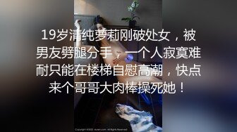 19岁清纯萝莉刚破处女，被男友劈腿分手，一个人寂寞难耐只能在楼梯自慰高潮，快点来个哥哥大肉棒操死她！