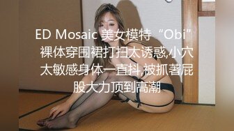 ED Mosaic 美女模特“Obi”裸体穿围裙打扫太诱惑,小穴太敏感身体一直抖,被抓著屁股大力顶到高潮