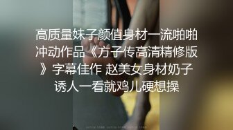 高质量妹子颜值身材一流啪啪冲动作品《方子传高清精修版》字幕佳作 赵美女身材奶子诱人一看就鸡儿硬想操