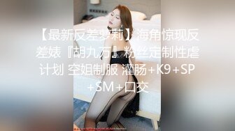 【最新反差萝莉】海角惊现反差婊『胡九万』粉丝定制性虐计划 空姐制服 灌肠+K9+SP+SM+口交