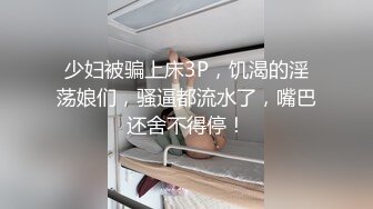 少妇被骗上床3P，饥渴的淫荡娘们，骚逼都流水了，嘴巴还舍不得停！