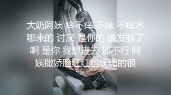 大奶阿姨 痒不痒 不痒 不痒水哪来的 讨厌 是你的 谁发骚了啊 是你 我想进去 那不行 阿姨撒娇脸红红也妩媚的很