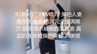 91制片厂 YCM037 美艳人妻房东太太 长粗屌完全撑满嫩穴 超多淫水被肏的湿漉漉 真实的身体被操的爽翻了 美樱