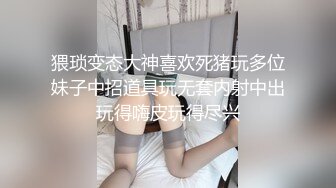 猥琐变态大神喜欢死猪玩多位妹子中招道具玩无套内射中出玩得嗨皮玩得尽兴