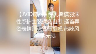 【JVID精品】爆乳嫩模羽沫性感护士装揉奶自慰 搔首弄姿表情销魂雪臀挺翘 热辣风情无限