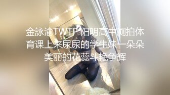 金詠渝TWTP 阳明高中厕拍体育课上来尿尿的学生妹一朵朵美丽的花蕊斗艳争辉