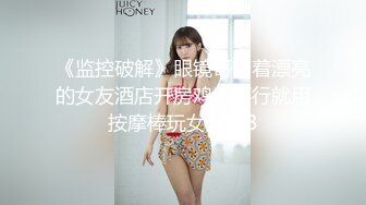 《监控破解》眼镜哥带着漂亮的女友酒店开房鸡巴不行就用按摩棒玩女友的B