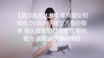 【超顶乱伦大神】家有爱女初成长 05后水手服女儿曼妙酮体 馒头般香甜白虎蜜穴 吸吮蜜汁 紧致锁茎爆肏榨射