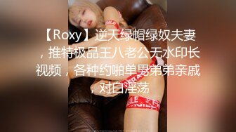 【Roxy】逆天绿帽绿奴夫妻，推特极品王八老公无水印长视频，各种约啪单男弟弟亲戚，对白淫荡