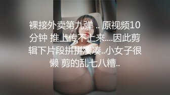 裸接外卖第九弹 .. 原视频10分钟 推上传不上来....因此剪辑下片段拼拼凑凑..小女子很懒 剪的乱七八糟..