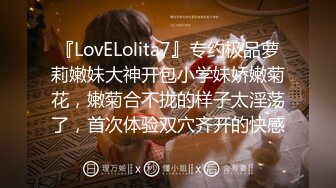 『LovELolita7』专约极品萝莉嫩妹大神开包小学妹娇嫩菊花，嫩菊合不拢的样子太淫荡了，首次体验双穴齐开的快感