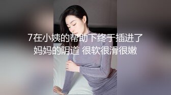 7在小姨的帮助下终于插进了妈妈的阴道 很软很滑很嫩