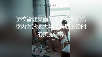 学校管理员窗外偷拍女生宿舍室内游泳池大学生美眉出浴时的美丽裸体